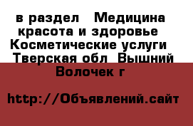  в раздел : Медицина, красота и здоровье » Косметические услуги . Тверская обл.,Вышний Волочек г.